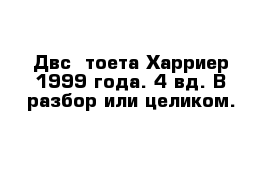 Двс  тоета Харриер 1999 года. 4 вд. В разбор или целиком.